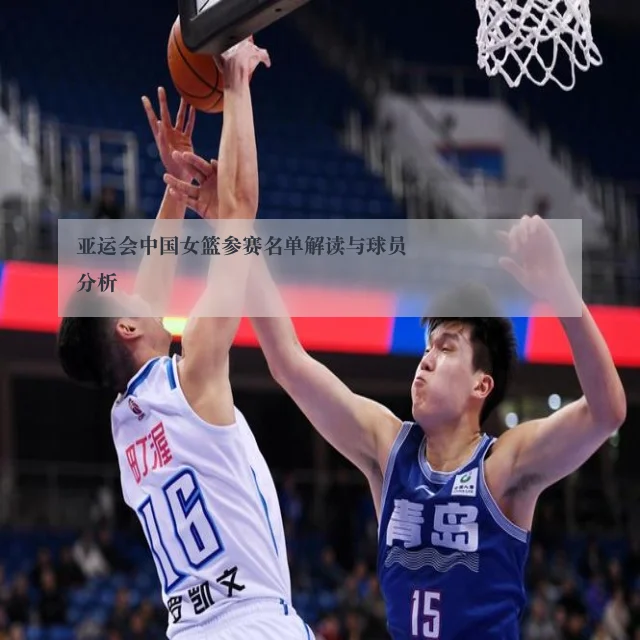 亚运会中国女篮参赛名单解读与球员分析